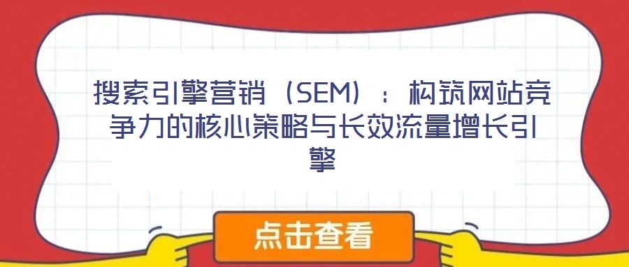 搜索引擎營銷(SEM):構筑網站競爭力的核心策略與長效流量增長引擎