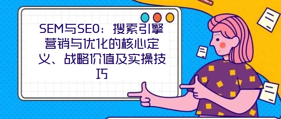 SEM與SEO:搜索引擎營(yíng)銷與優(yōu)化的核心定義、戰(zhàn)略價(jià)值及實(shí)操技巧
