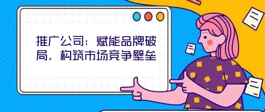 推廣公司:賦能品牌破局,構筑市場競爭壁壘