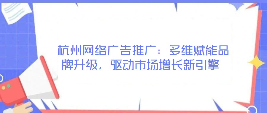 杭州網絡廣告推廣:多維賦能品牌升級,驅動市場增長新引擎