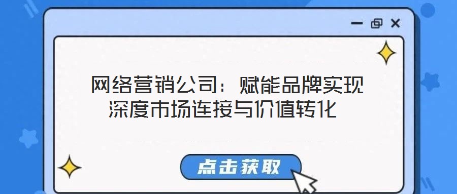 網絡營銷公司:賦能品牌實現深度市場連接與價值轉化
