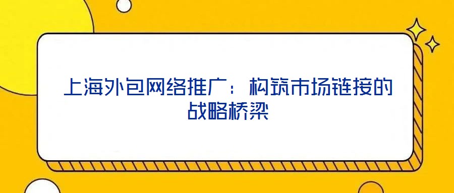 上海外包網絡推廣:構筑市場鏈接的戰略橋梁