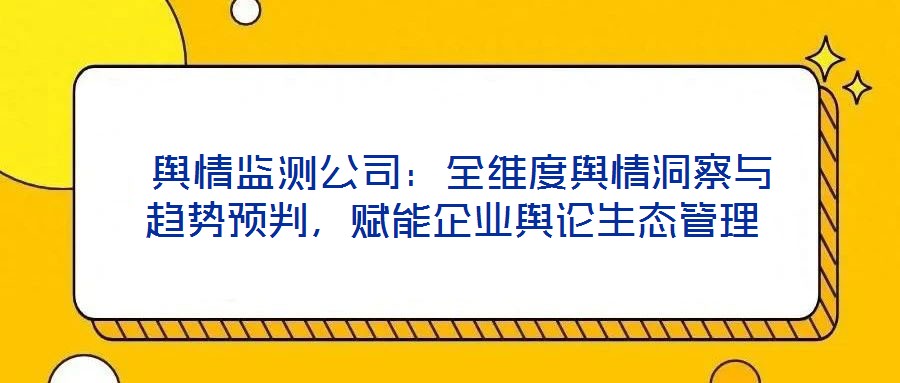  輿情監測公司：全維度輿情洞察與趨勢預判，賦能企業輿論生態管理