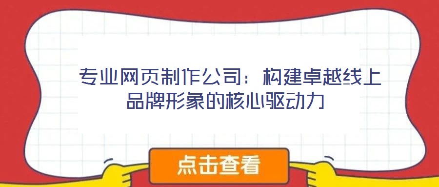 專業(yè)網(wǎng)頁制作公司:構(gòu)建卓越線上品牌形象的核心驅(qū)動力