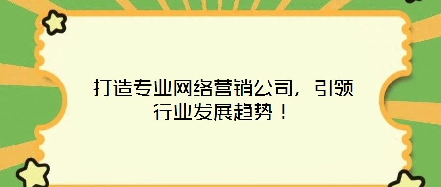 打造專(zhuān)業(yè)網(wǎng)絡(luò)營(yíng)銷(xiāo)公司,引領(lǐng)行業(yè)發(fā)展趨勢(shì)!