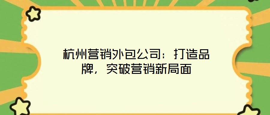 杭州營銷外包公司：打造品牌，突破營銷新局面