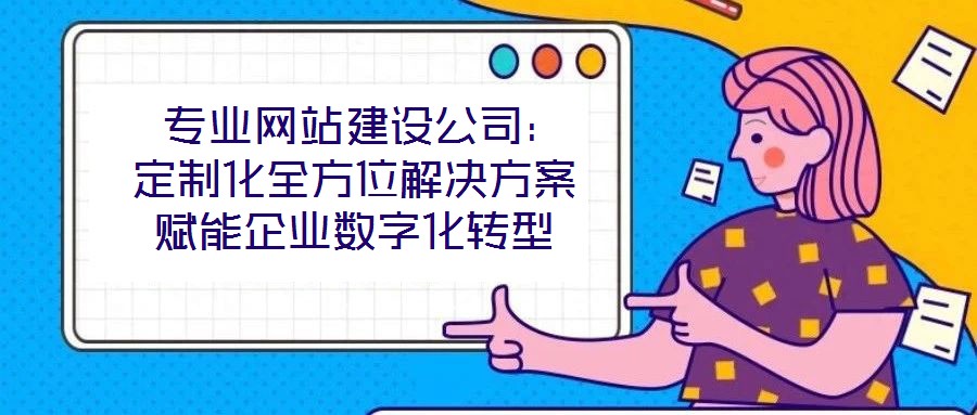  專業(yè)網(wǎng)站建設(shè)公司：定制化全方位解決方案賦能企業(yè)數(shù)字化轉(zhuǎn)型