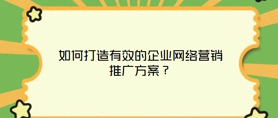 如何打造有效的企業(yè)網(wǎng)絡(luò)營銷推廣方案？