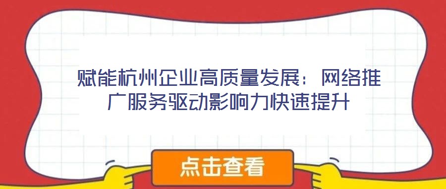 賦能杭州企業高質量發展:網絡推廣服務驅動影響力快速提升