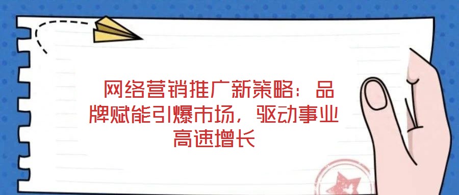  網絡營銷推廣新策略：品牌賦能引爆市場，驅動事業高速增長