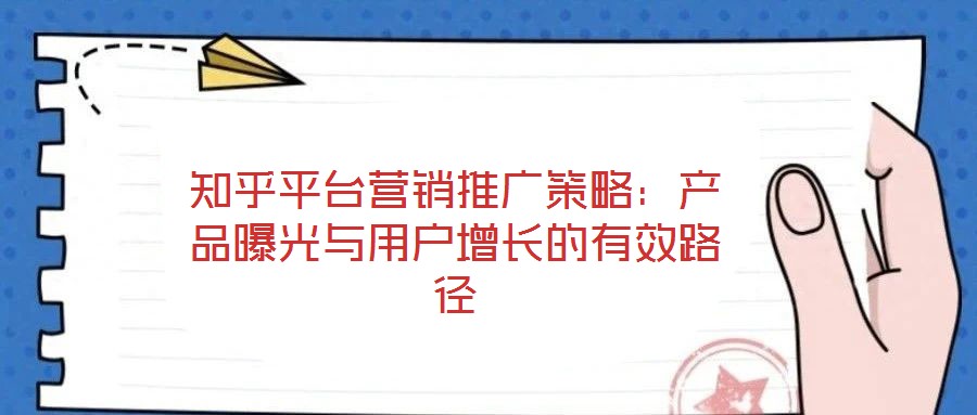 知乎平臺營銷推廣策略:產(chǎn)品曝光與用戶增長的有效路徑