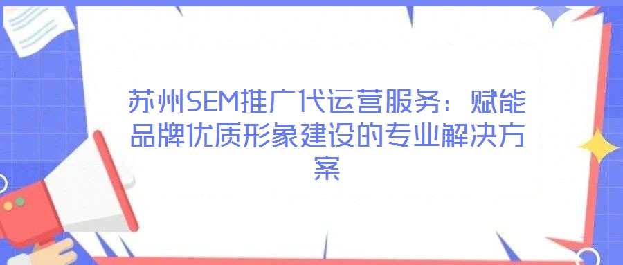 蘇州SEM推廣代運營服務:賦能品牌優(yōu)質形象建設的專業(yè)解決方案