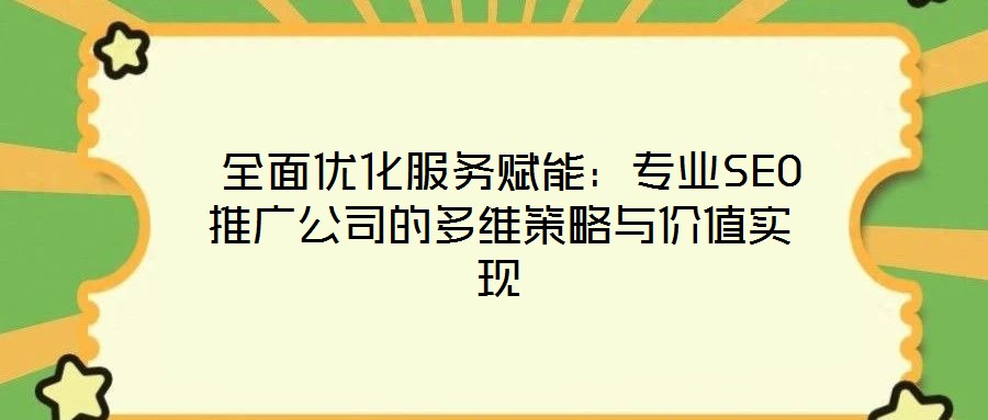 全面優化服務賦能:專業SEO推廣公司的多維策略與價值實現