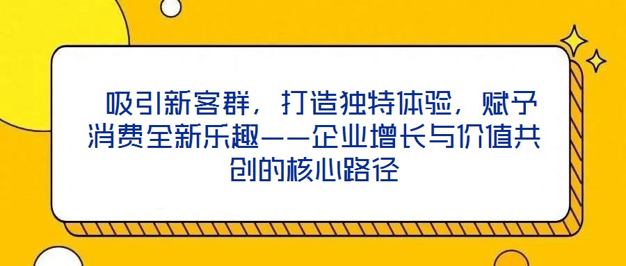 吸引新客群,打造獨特體驗,賦予消費全新樂趣——企業增長與價值共創的核心路徑