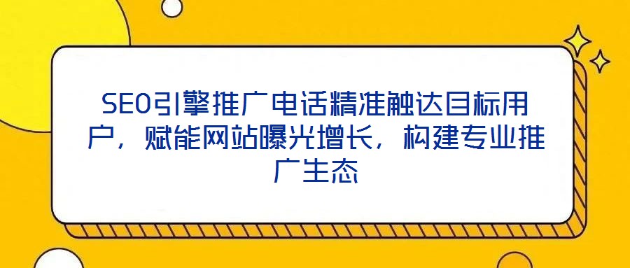 SEO引擎推廣電話精準觸達目標用戶,賦能網站曝光增長,構建專業推廣生態
