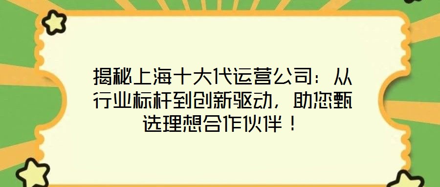 揭秘上海十大代運營公司:從行業標桿到創新驅動,助您甄選理想合作伙伴!