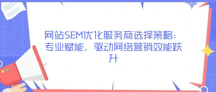 網站SEM優化服務商選擇策略：專業賦能，驅動網絡營銷效能躍升