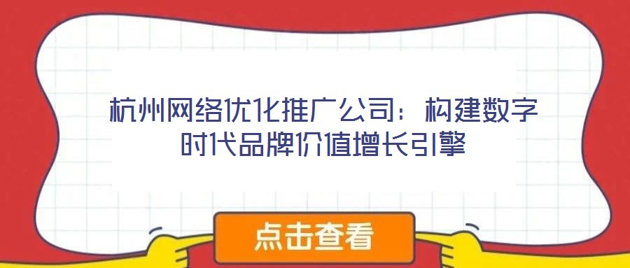 杭州網絡優化推廣公司:構建數字時代品牌價值增長引擎