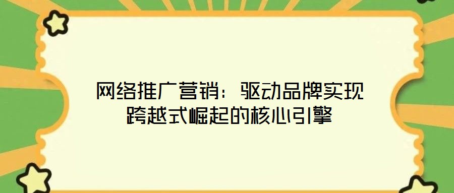 網絡推廣營銷:驅動品牌實現跨越式崛起的核心引擎