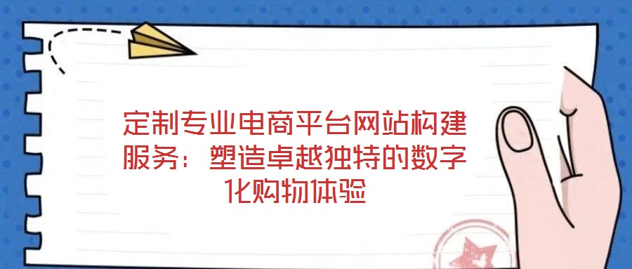 定制專業電商平臺網站構建服務:塑造卓越獨特的數字化購物體驗