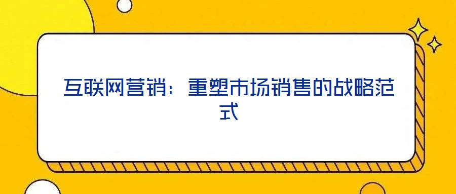 互聯(lián)網(wǎng)營銷:重塑市場銷售的戰(zhàn)略范式