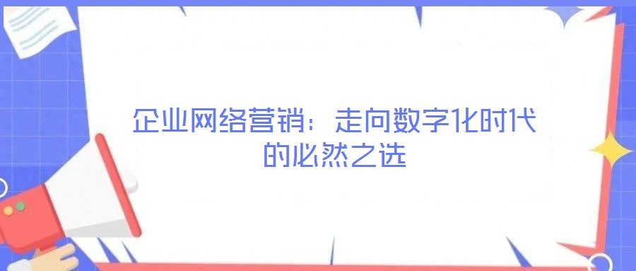 企業(yè)網絡營銷:走向數字化時代的必然之選