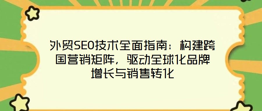 外貿SEO技術全面指南:構建跨國營銷矩陣,驅動全球化品牌增長與銷售轉化