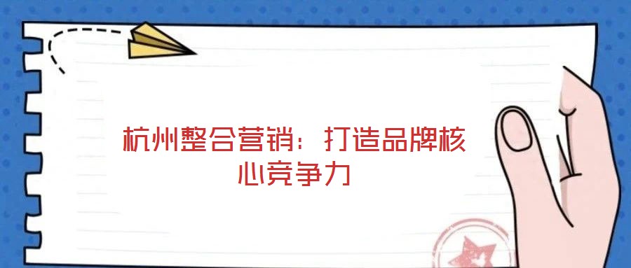 杭州整合營銷：打造品牌核心競爭力