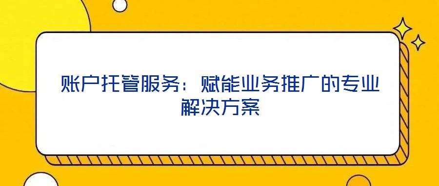 賬戶托管服務:賦能業務推廣的專業解決方案