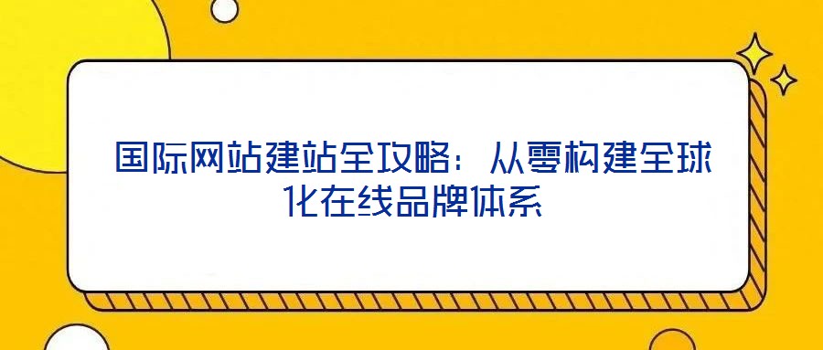 國際網站建站全攻略:從零構建全球化在線品牌體系