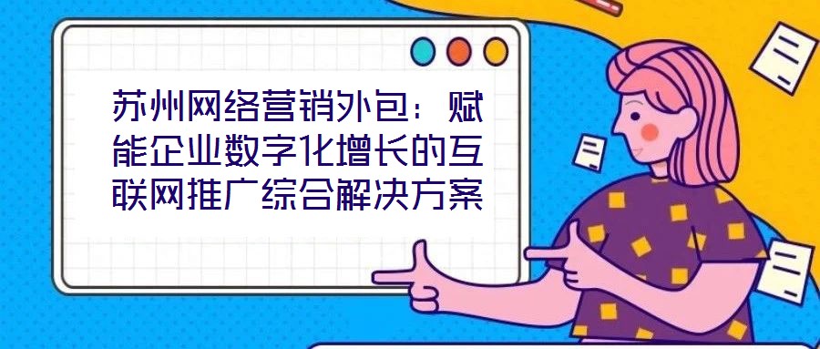蘇州網絡營銷外包：賦能企業數字化增長的互聯網推廣綜合解決方案
