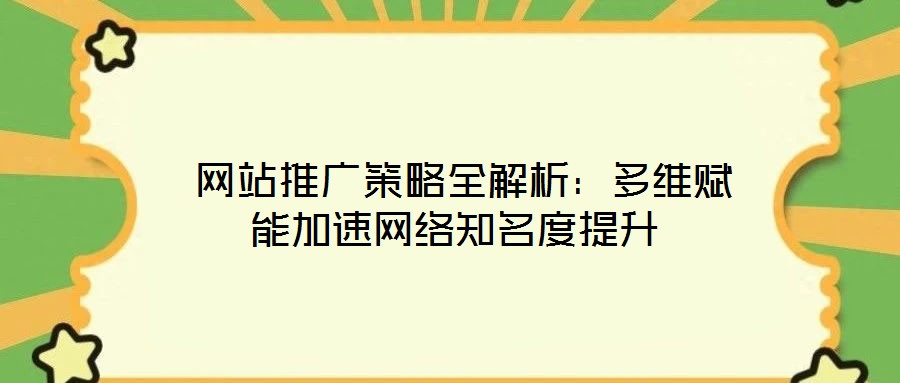 網(wǎng)站推廣策略全解析:多維賦能加速網(wǎng)絡知名度提升