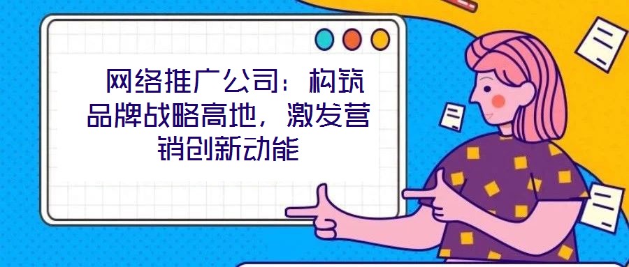 網(wǎng)絡推廣公司:構(gòu)筑品牌戰(zhàn)略高地,激發(fā)營銷創(chuàng)新動能