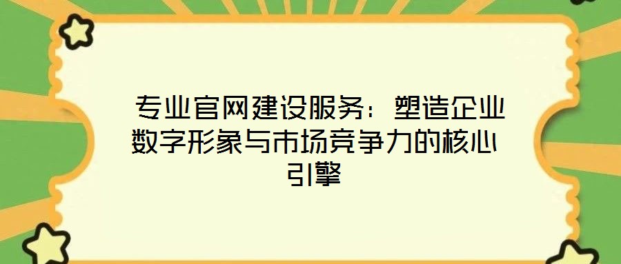 專業官網建設服務:塑造企業數字形象與市場競爭力的核心引擎