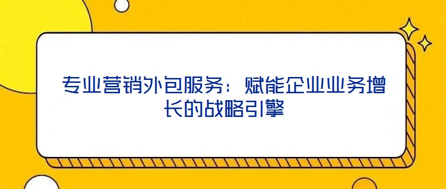 專業營銷外包服務:賦能企業業務增長的戰略引擎