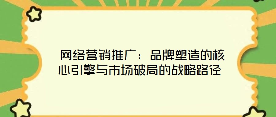  網(wǎng)絡(luò)營銷推廣：品牌塑造的核心引擎與市場破局的戰(zhàn)略路徑