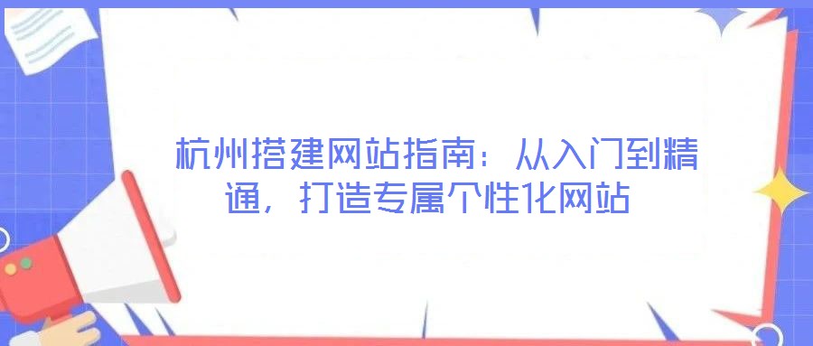 杭州搭建網(wǎng)站指南:從入門到精通,打造專屬個性化網(wǎng)站