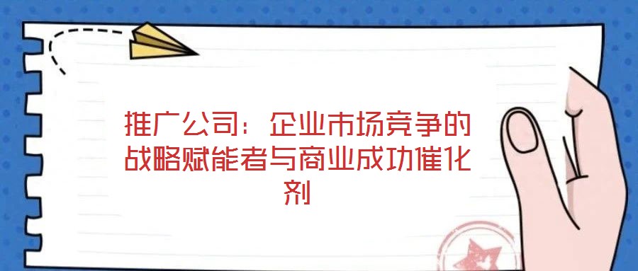 推廣公司:企業(yè)市場競爭的戰(zhàn)略賦能者與商業(yè)成功催化劑