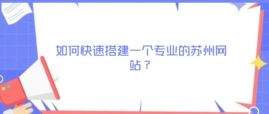 如何快速搭建一個(gè)專業(yè)的蘇州網(wǎng)站？