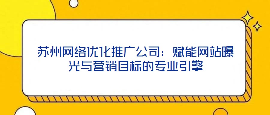 蘇州網絡優化推廣公司:賦能網站曝光與營銷目標的專業引擎