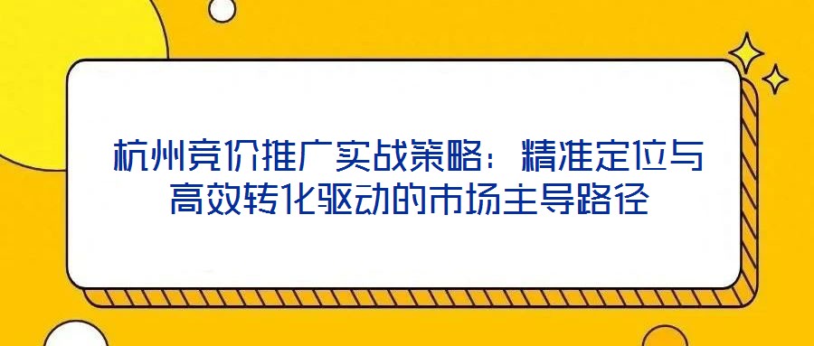 杭州競價推廣實戰策略：精準定位與高效轉化驅動的市場主導路徑