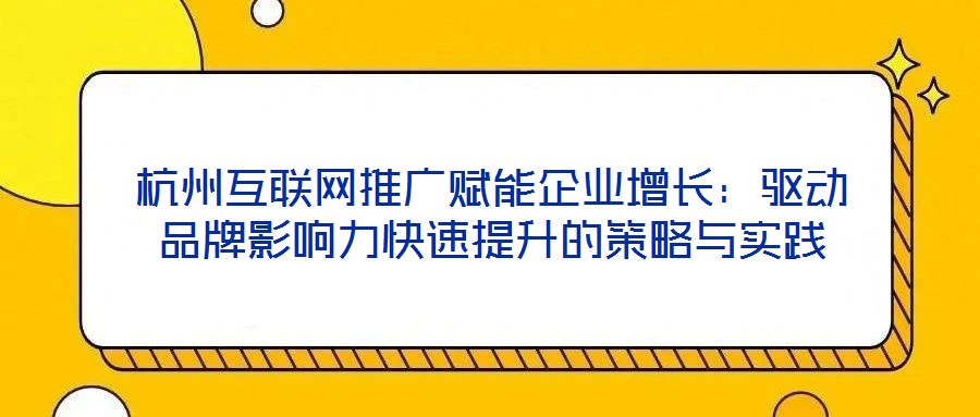 杭州互聯網推廣賦能企業增長:驅動品牌影響力快速提升的策略與實踐