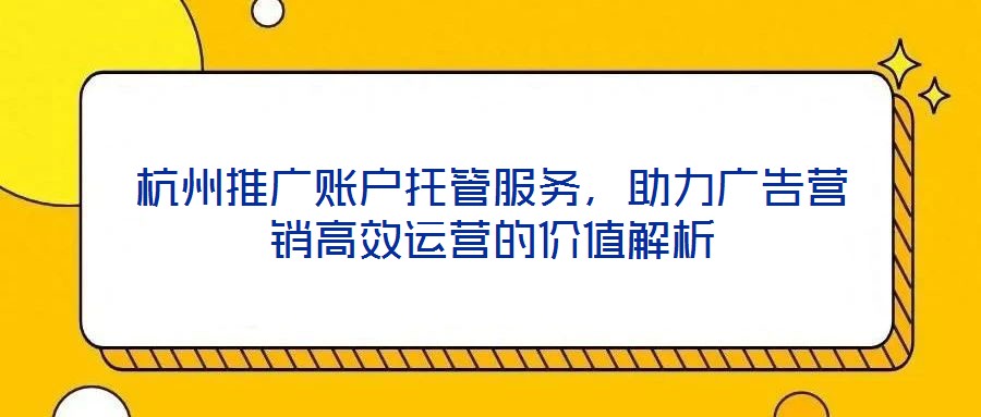杭州推廣賬戶托管服務,助力廣告營銷高效運營的價值解析