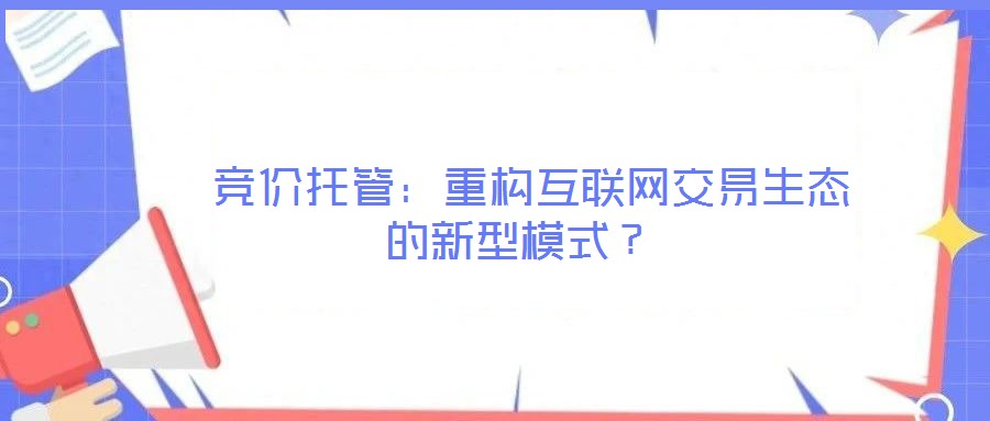 競價(jià)托管:重構(gòu)互聯(lián)網(wǎng)交易生態(tài)的新型模式?
