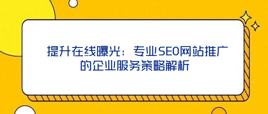 提升在線曝光:專業SEO網站推廣的企業服務策略解析