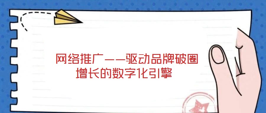 網(wǎng)絡推廣——驅(qū)動品牌破圈增長的數(shù)字化引擎