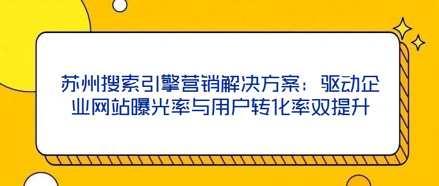 蘇州搜索引擎營銷解決方案:驅動企業網站曝光率與用戶轉化率雙提升