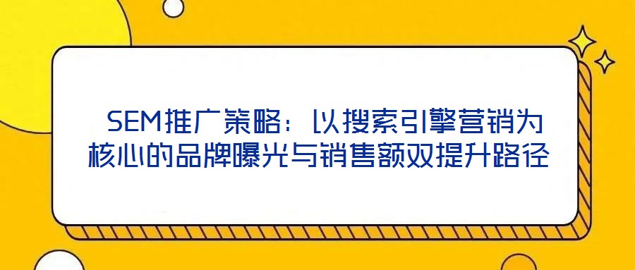 SEM推廣策略:以搜索引擎營銷為核心的品牌曝光與銷售額雙提升路徑