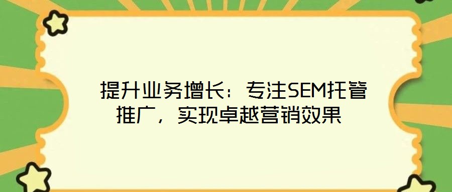 提升業務增長:專注SEM托管推廣,實現卓越營銷效果