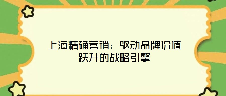 上海精確營銷:驅動品牌價值躍升的戰略引擎